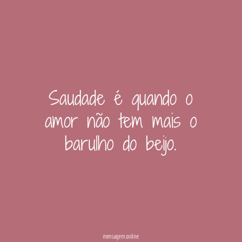 Saudade é quando o amor não tem mais o barulho do beijo