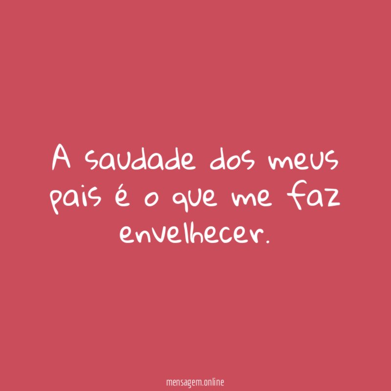 A saudade dos meus pais é o que me faz envelhecer