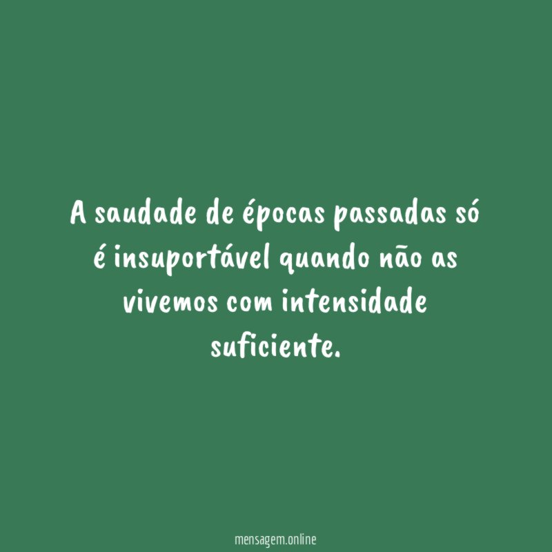 A saudade de épocas passadas só é insuportável