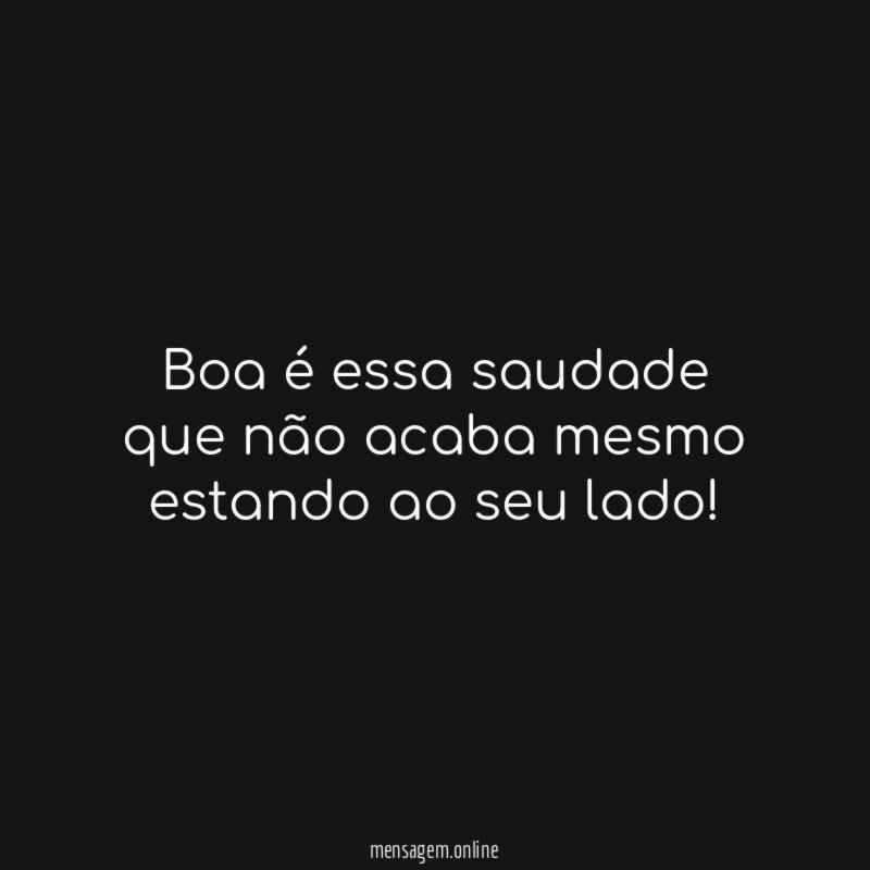 Boa é essa saudade que não acaba mesmo estando ao seu lado
