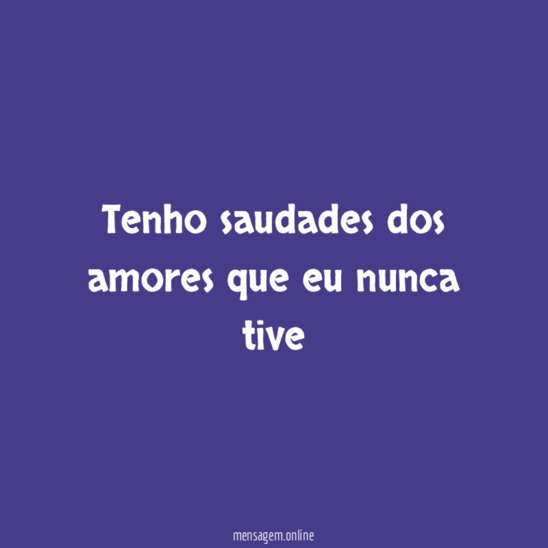 Tenho saudades dos amores que eu nunca tive