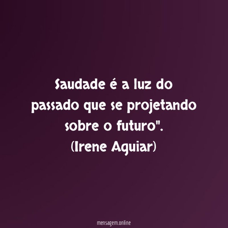 Saudade é a luz do passado que se projetando sobre o futuro"