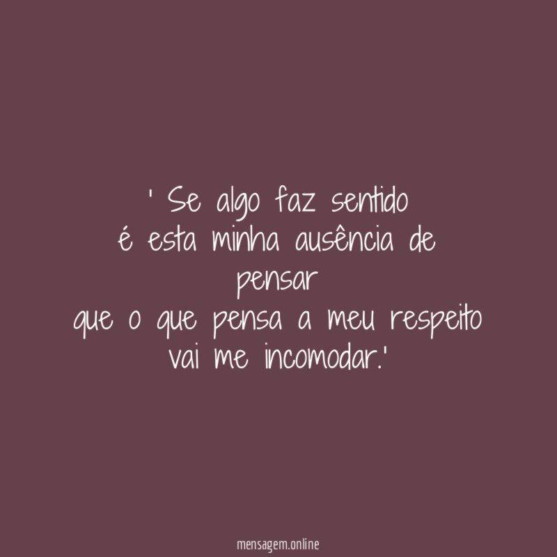 ' Se algo faz sentido
é esta minha ausência de pensar
que o que pensa a meu respeito
vai me incomodar.'