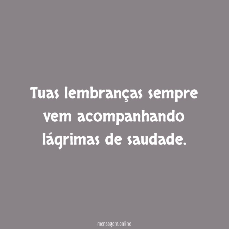 Tuas lembranças sempre vem acompanhando lágrimas de saudade