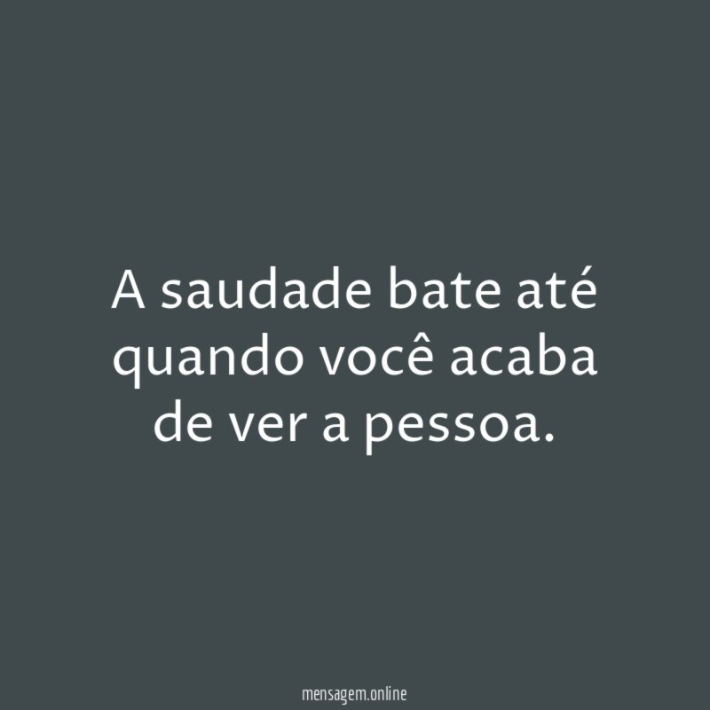 A saudade bate até quando você acaba de ver a pessoa