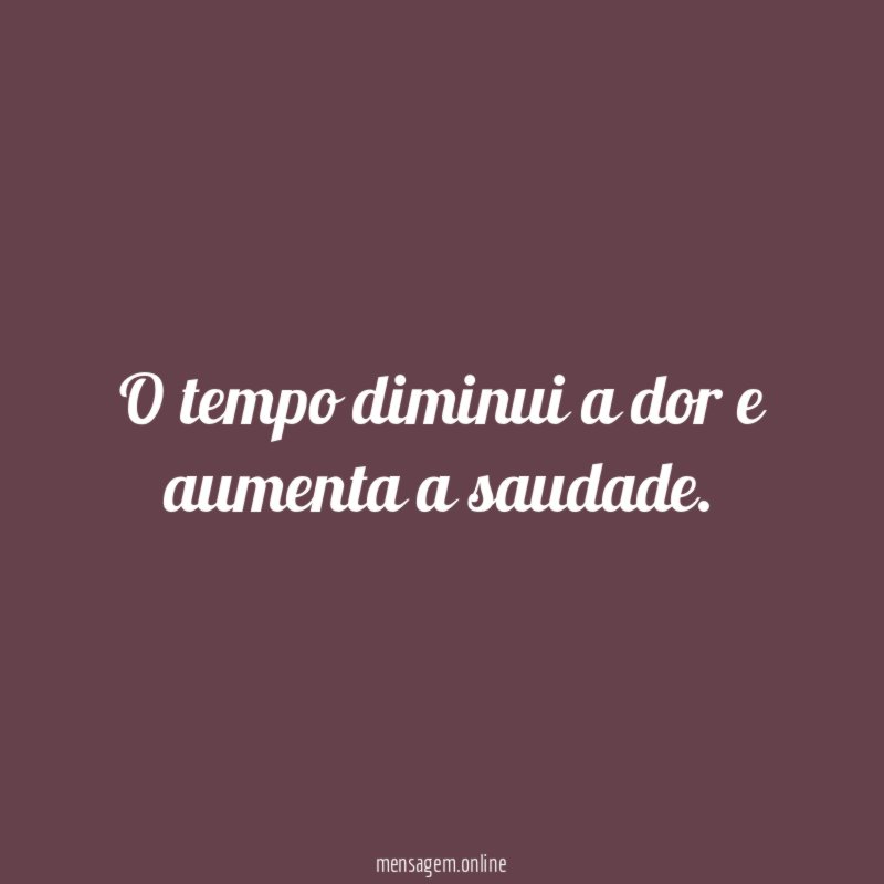 O tempo diminui a dor e aumenta a saudade