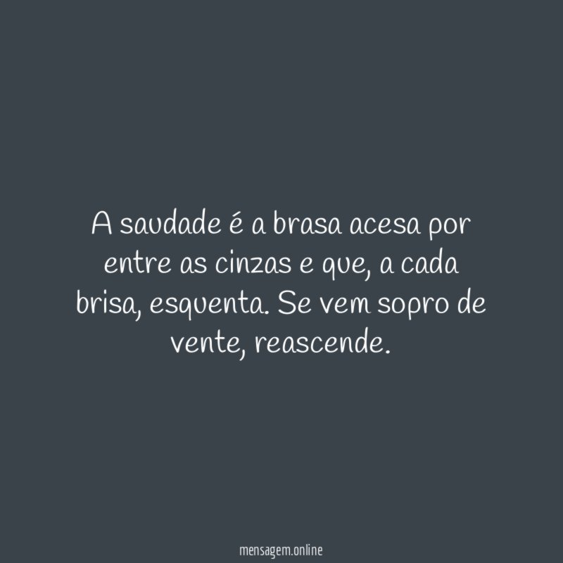 A saudade é a brasa acesa por entre as cinzas e que
