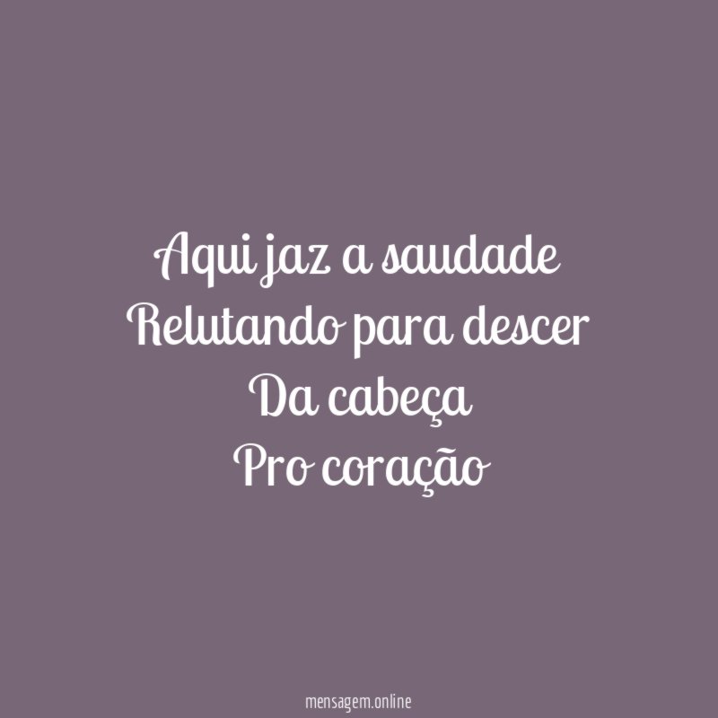 Aqui jaz a saudade Relutando para descer Da cabeça Pro coração