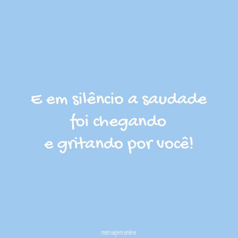 E em silêncio a saudade foi chegando e gritando por você