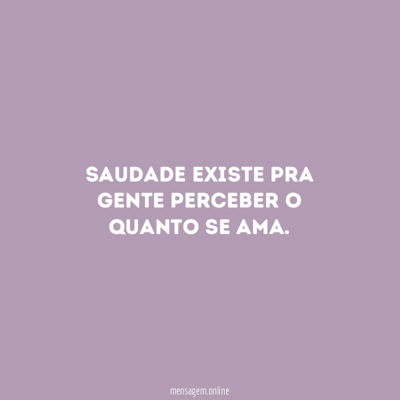 Saudade existe pra gente perceber o quanto se ama