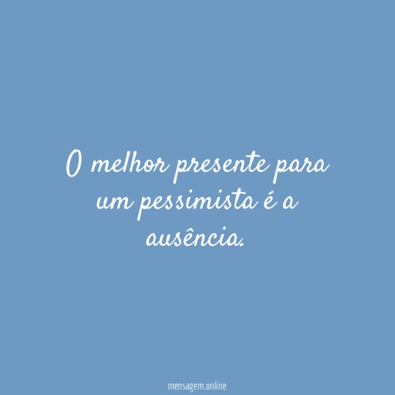 O melhor presente para um pessimista é a ausência