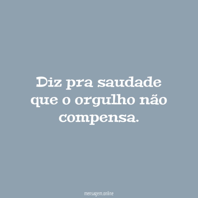 Diz pra saudade que o orgulho não compensa