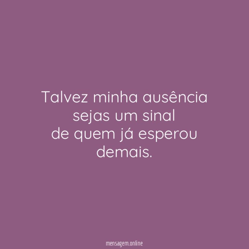 Talvez minha ausência sejas um sinal de quem já esperou demais