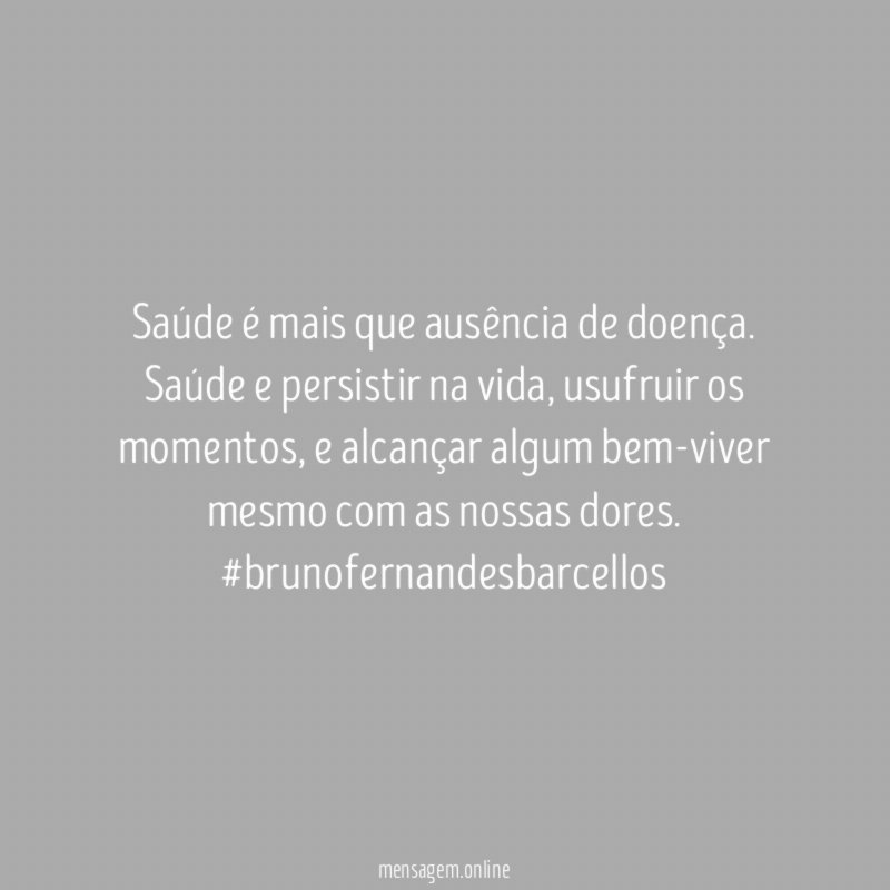 Saúde é mais que ausência de doença.
Saúde e persistir na vida, usufruir os momentos, e alcançar algum bem-viver mesmo com as nossas dores.