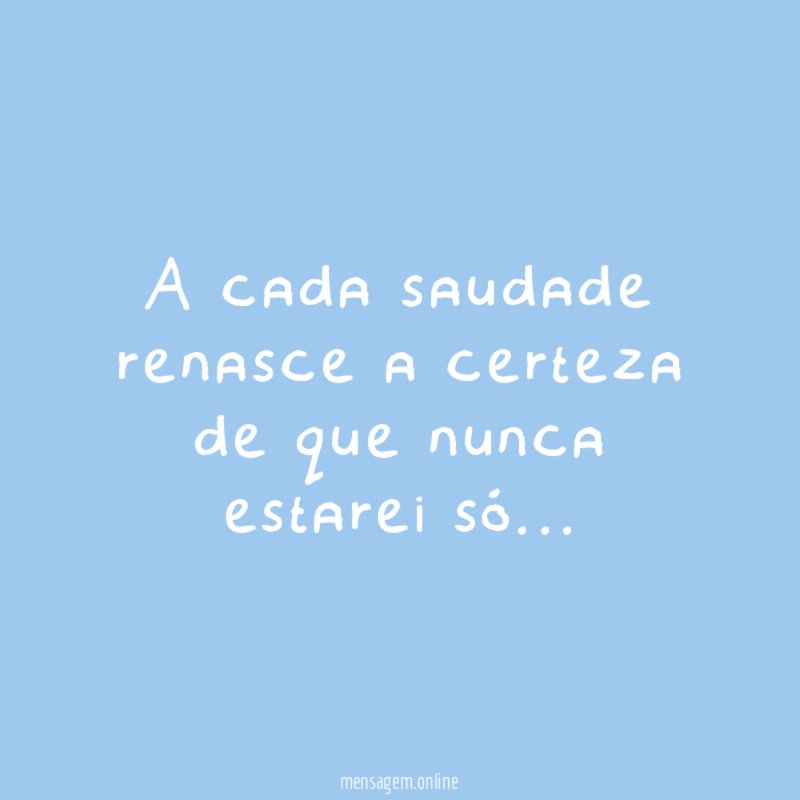A cada saudade renasce a certeza de que nunca estarei só