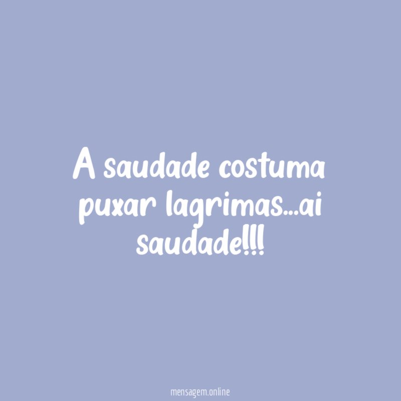 A saudade costuma puxar lagrimas