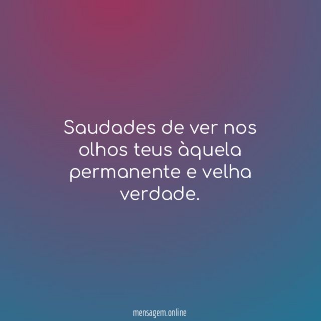 Saudades de ver nos olhos teus àquela permanente e velha verdade