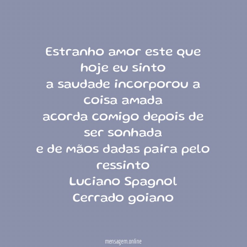 Estranho amor este que hoje eu sinto
a saudade incorporou a coisa amada
acorda comigo depois de ser sonhada
e de mãos dadas paira pelo ressinto