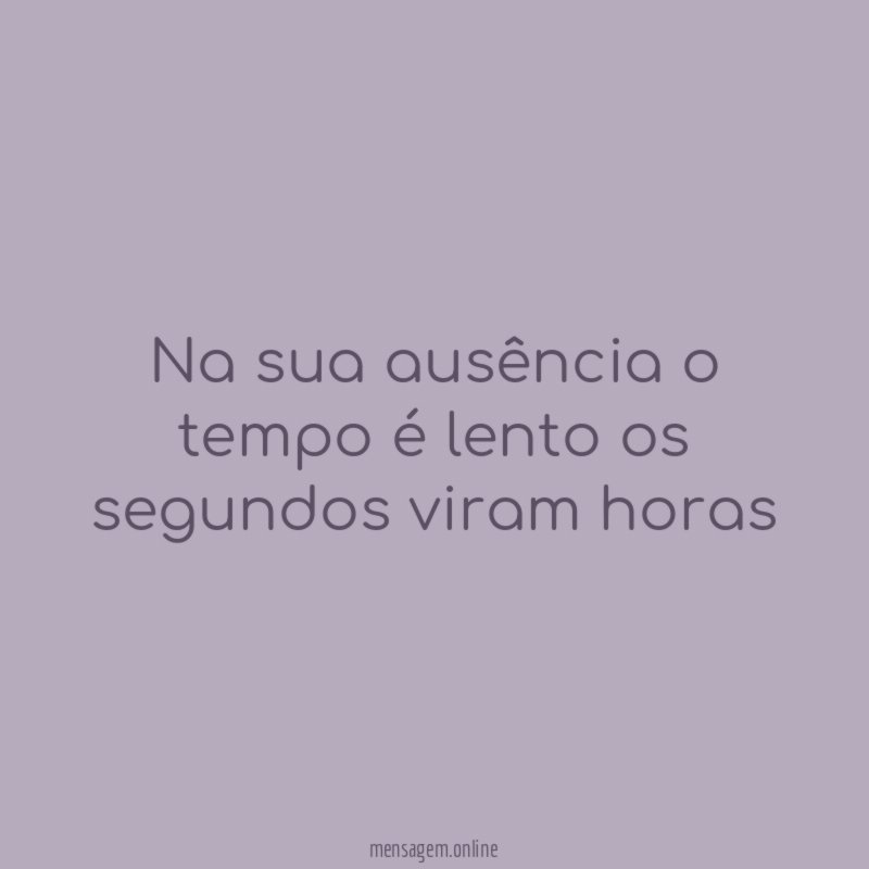 Na sua ausência o tempo é lento os segundos viram horas