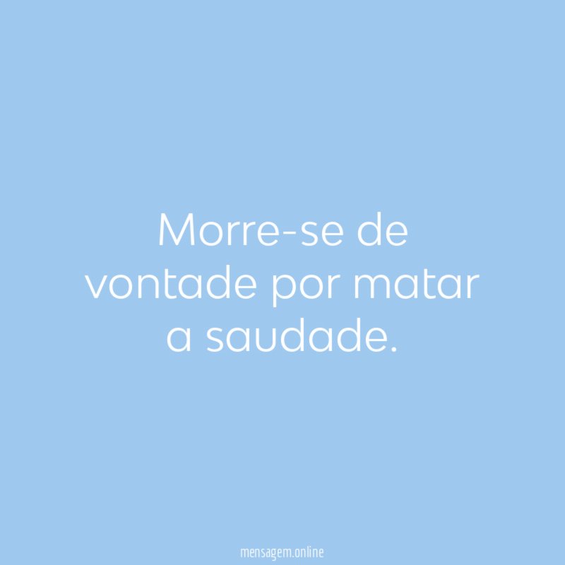 Morre-se de vontade por matar a saudade
