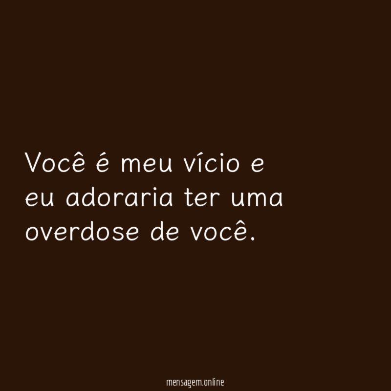 Você é meu vício e eu adoraria ter uma overdose de você