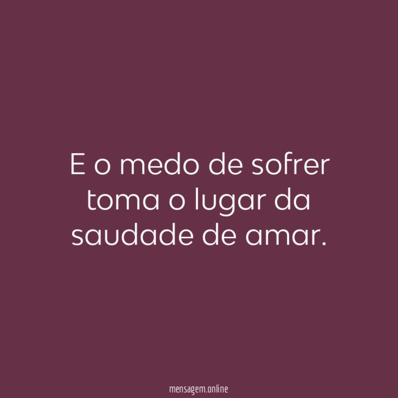E o medo de sofrer toma o lugar da saudade de amar