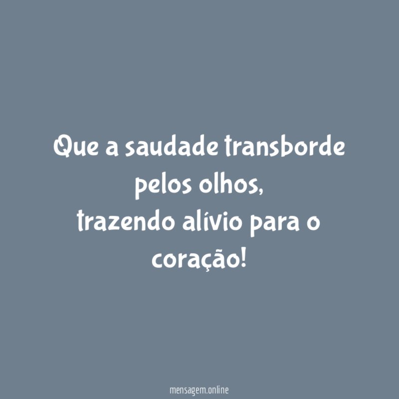 Que a saudade transborde pelos olhos