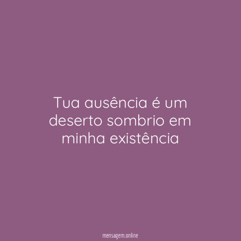 Tua ausência é um deserto sombrio em minha existência”