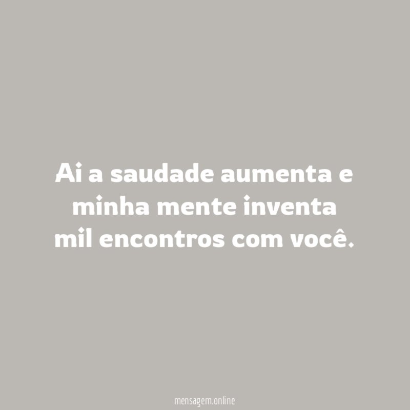 Ai a saudade aumenta e minha mente inventa mil encontros com você