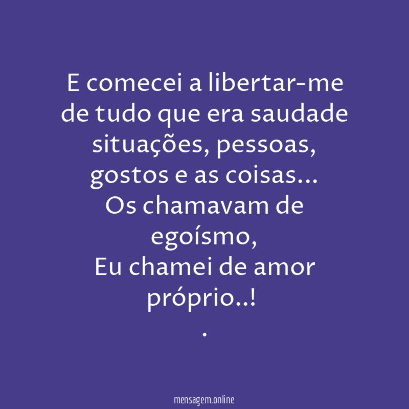 E comecei a libertar-me de tudo que era saudade
situações, pessoas, gostos e as coisas…
Os chamavam de egoísmo,
Eu chamei de amor próprio..!