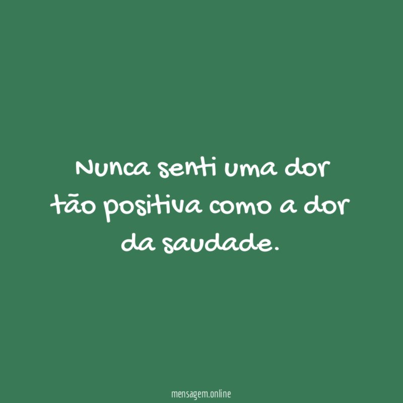 Nunca senti uma dor tão positiva como a dor da saudade