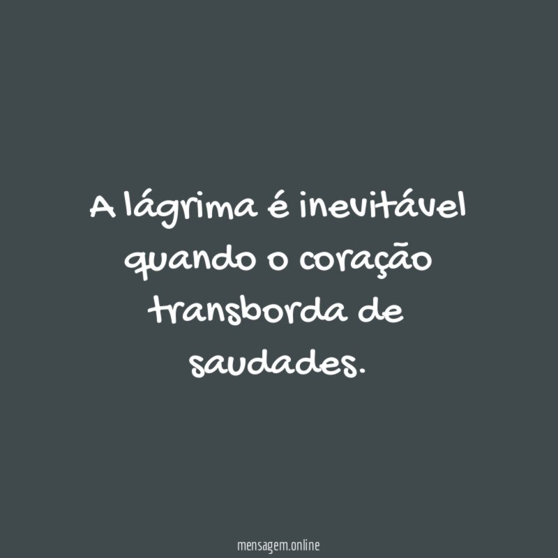 A lágrima é inevitável quando o coração transborda de saudades