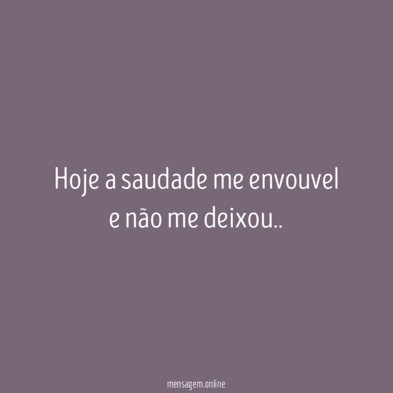 Hoje a saudade me envouvel e não me deixou