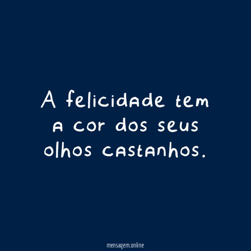 A felicidade tem a cor dos seus olhos castanhos