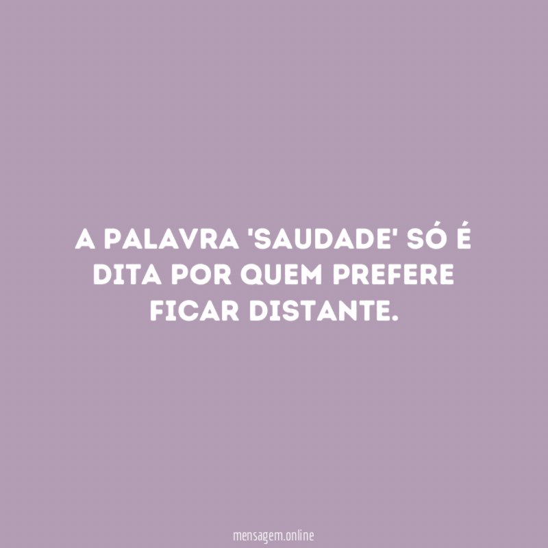 A palavra 'saudade' só é dita por quem prefere ficar distante