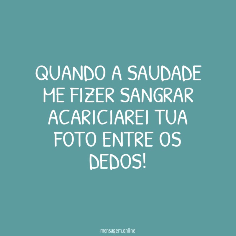 Quando a saudade me fizer sangrar Acariciarei tua foto entre os dedos