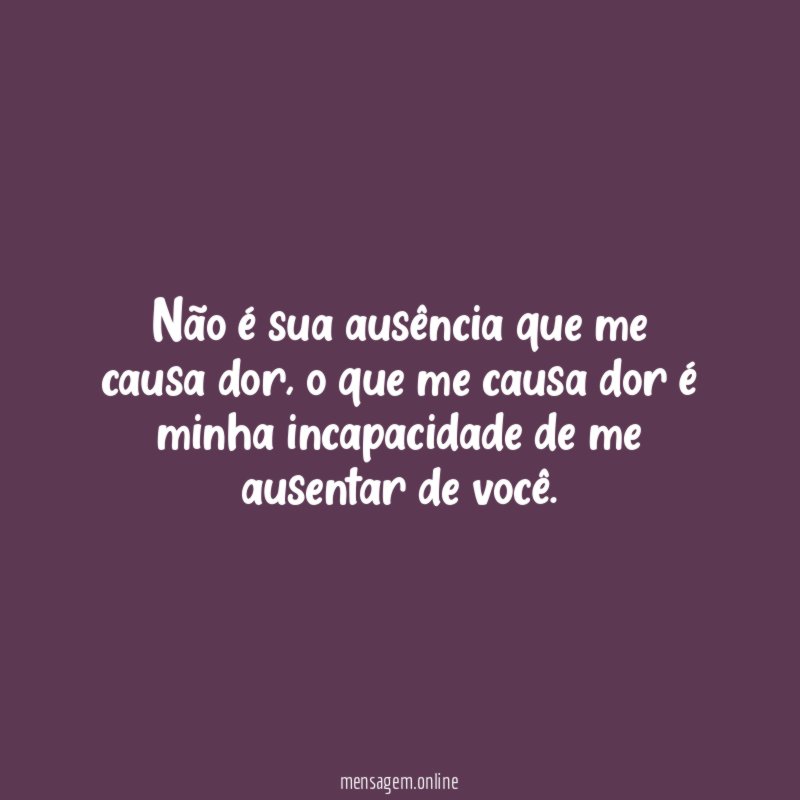 Não é sua ausência que me causa dor