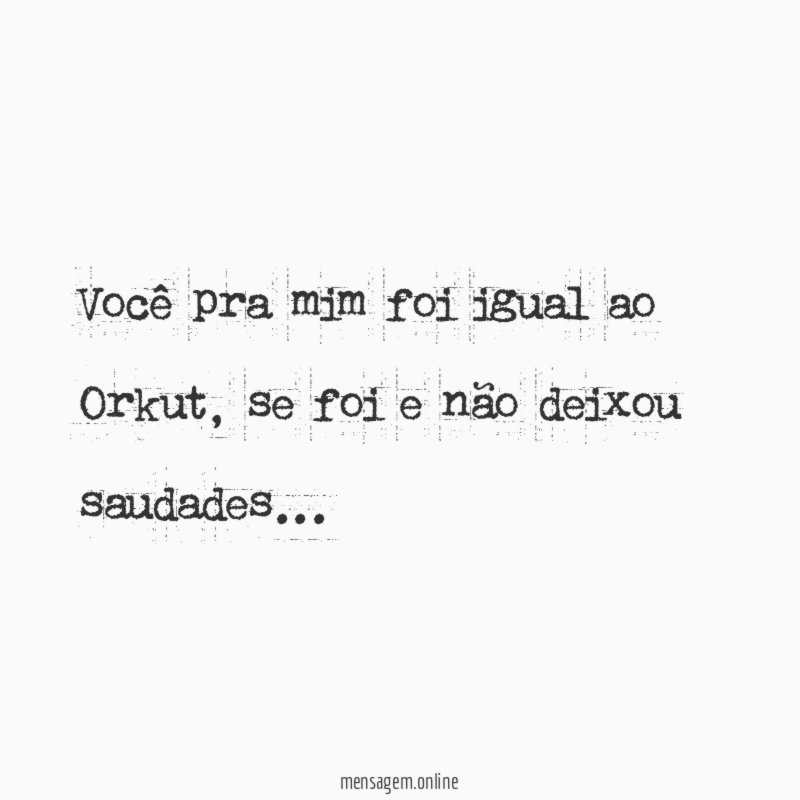 Você pra mim foi igual ao Orkut