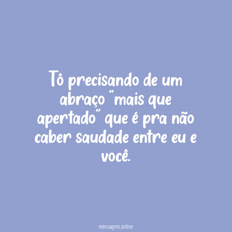 Tô precisando de um abraço "mais que apertado"