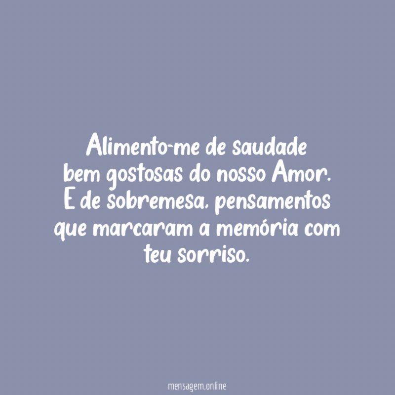 Alimento-me de saudade bem gostosas do nosso Amor