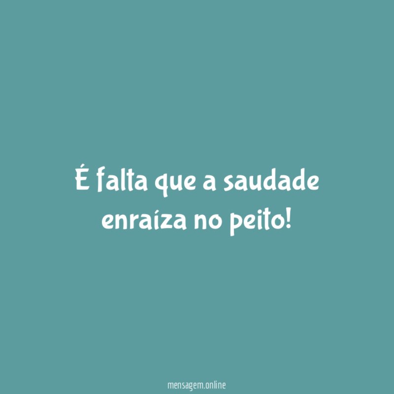 É falta que a saudade enraíza no peito