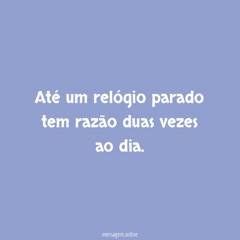 Até um relógio parado tem razão duas vezes ao dia