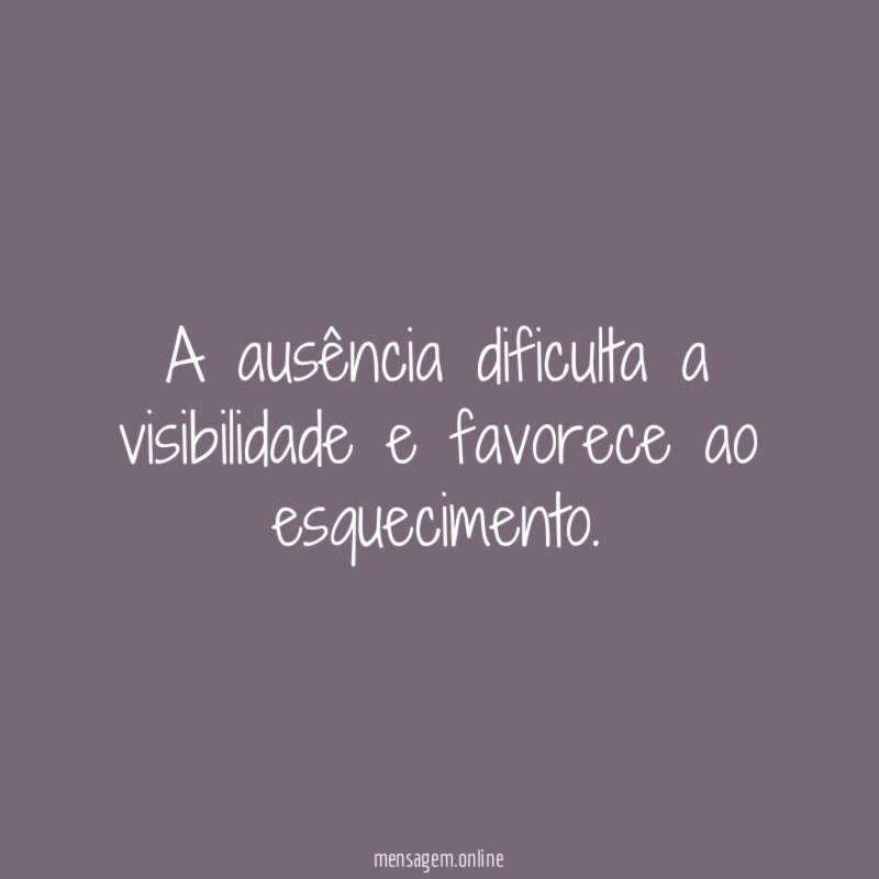 A ausência dificulta a visibilidade e favorece ao esquecimento