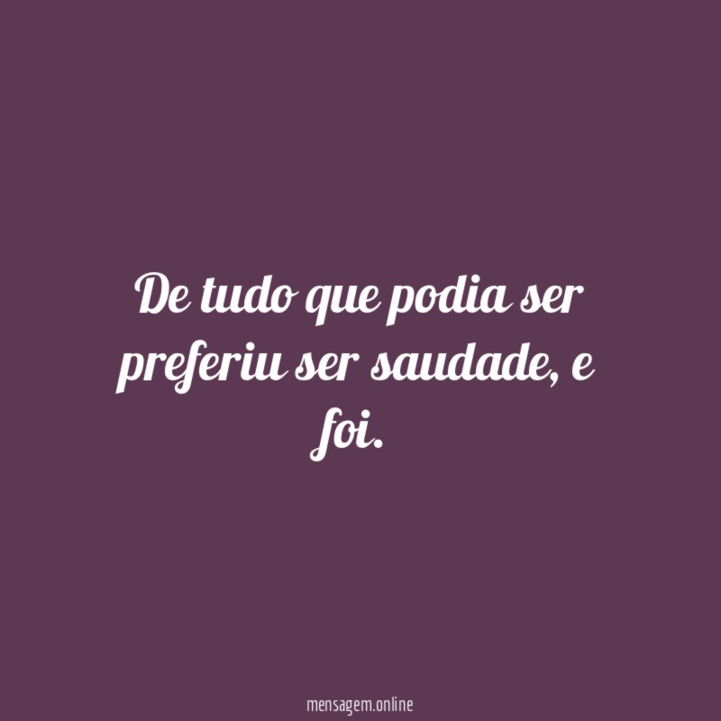 De tudo que podia ser preferiu ser saudade