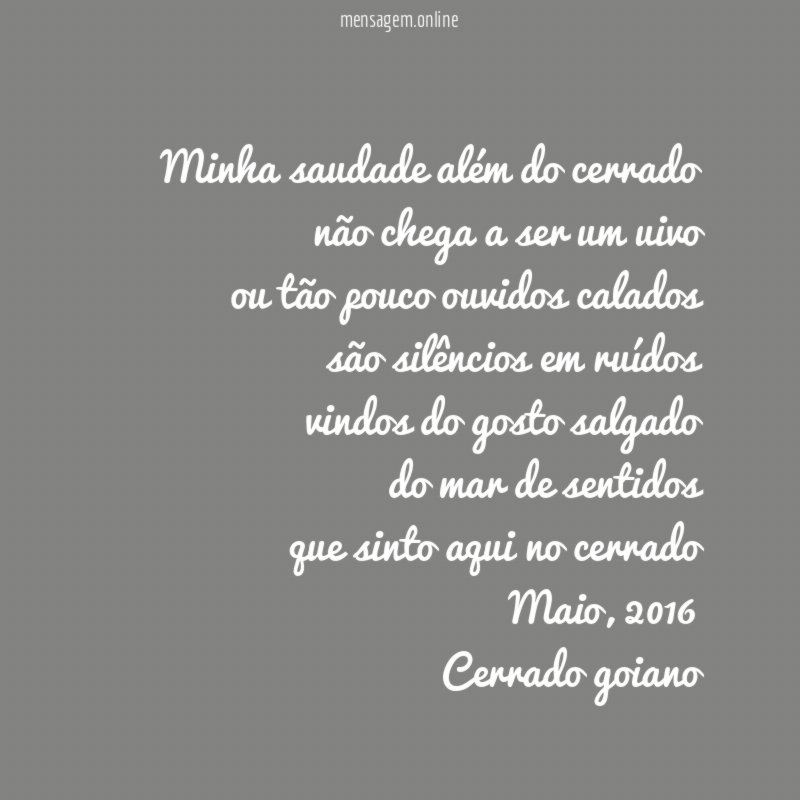 Minha saudade além do cerrado
não chega a ser um uivo
ou tão pouco ouvidos calados
são silêncios em ruídos
vindos do gosto salgado
do mar de sentidos
que sinto aqui no cerrado