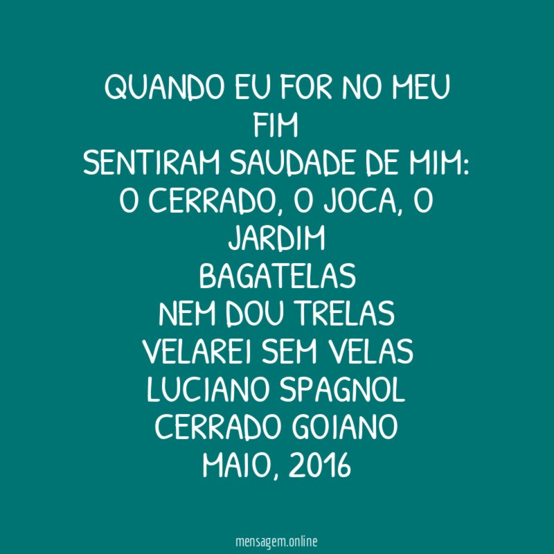 Quando eu for no meu fim
Sentiram saudade de mim:
o cerrado, o Joca, o jardim
Bagatelas
Nem dou trelas
Velarei sem velas