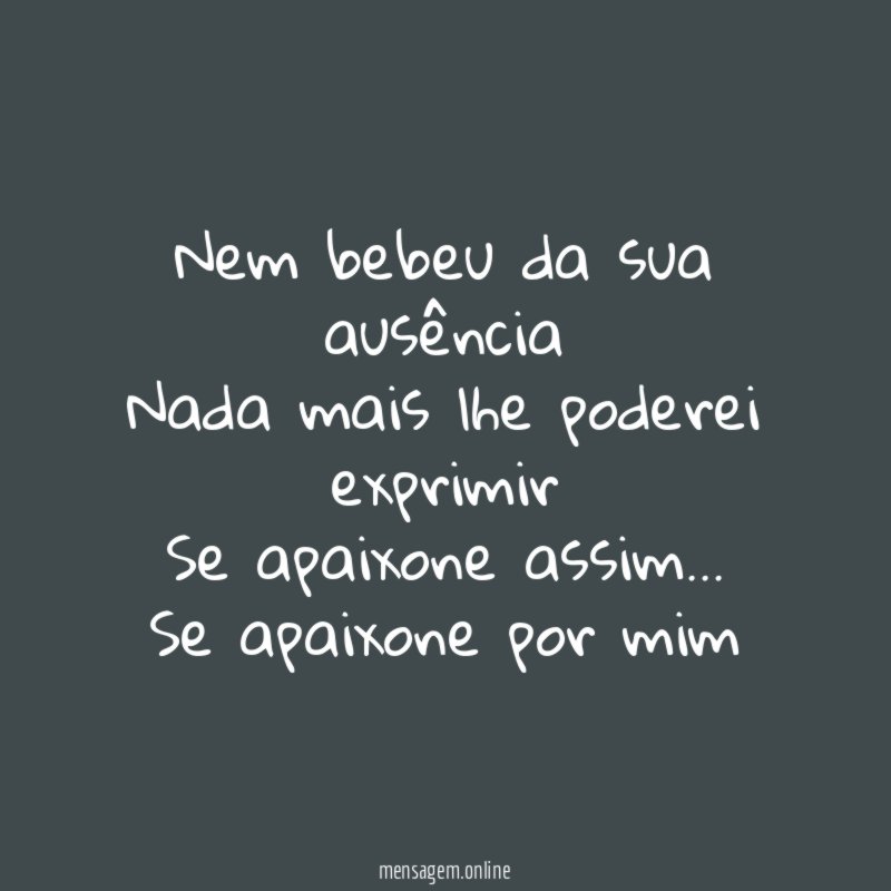 Nem bebeu da sua ausência Nada mais lhe poderei