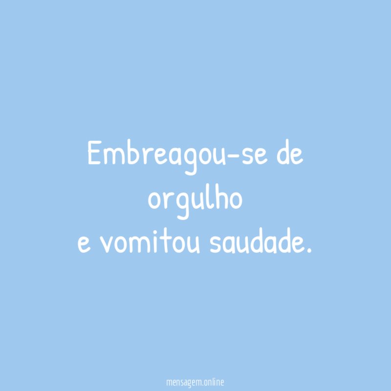 Embreagou-se de orgulho e vomitou saudade