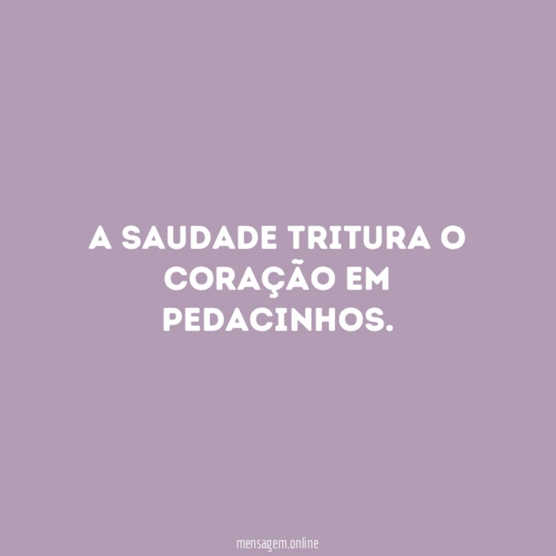 A saudade tritura o coração em pedacinhos