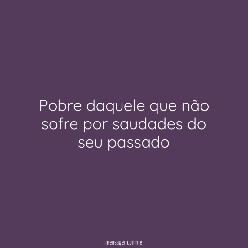 Pobre daquele que não sofre por saudades do seu passado